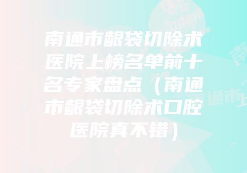 南通市龈袋切除术医院上榜名单前十名专家盘点（南通市龈袋切除术口腔医院真不错）