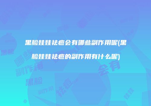 黑脸娃娃祛痘会有哪些副作用呢(黑脸娃娃祛痘的副作用有什么呢)