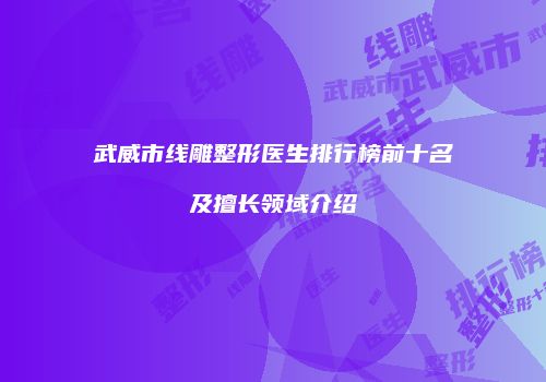 武威市线雕整形医生排行榜前十名及擅长领域介绍