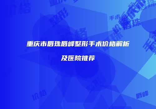 重庆市唇珠唇峰整形手术价格解析及医院推荐