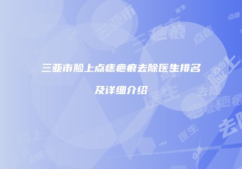 三亚市脸上点痣疤痕去除医生排名及详细介绍
