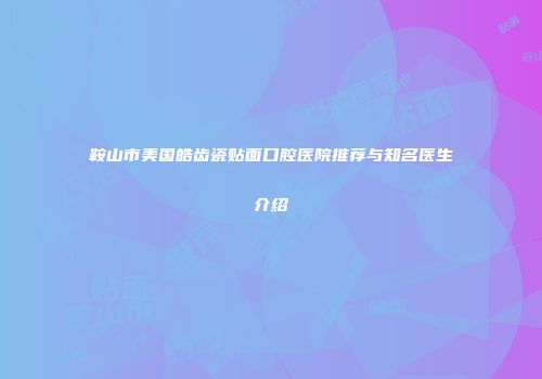 鞍山市美国皓齿瓷贴面口腔医院推荐与知名医生介绍