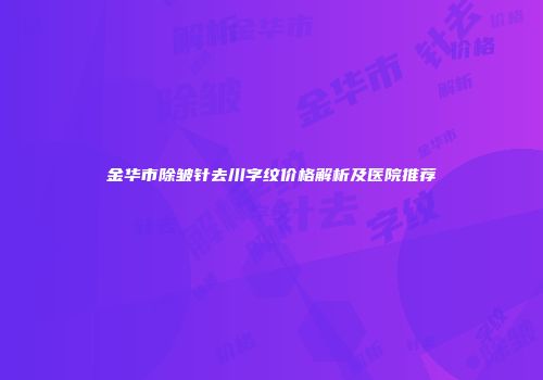 金华市除皱针去川字纹价格解析及医院推荐