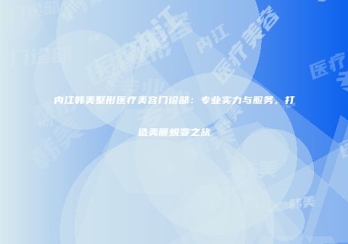 内江韩美整形医疗美容门诊部：专业实力与服务，打造美丽蜕变之旅