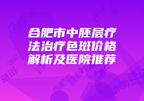 合肥市中胚层疗法治疗色斑价格解析及医院推荐