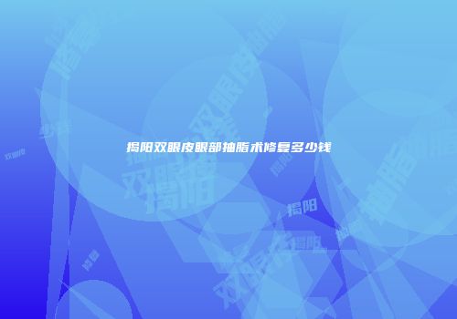 揭阳双眼皮眼部抽脂术修复多少钱