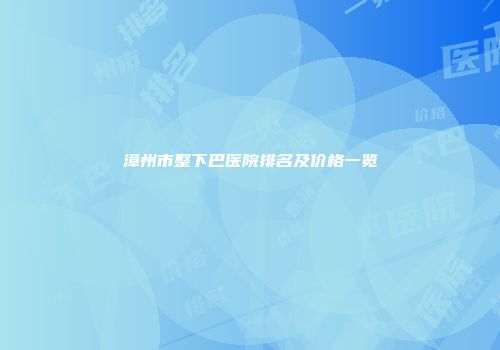 漳州市整下巴医院排名及价格一览