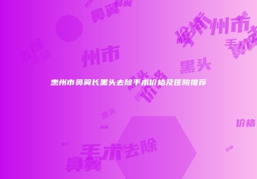 惠州市鼻翼长黑头去除手术价格及医院推荐