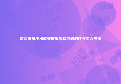 南昌市拉皮术除皱整形医院价格测评与实力推荐