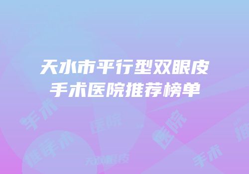 天水市平行型双眼皮手术医院推荐榜单