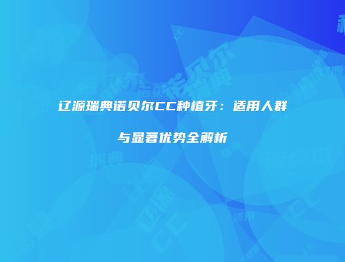 辽源瑞典诺贝尔CC种植牙：适用人群与显著优势全解析