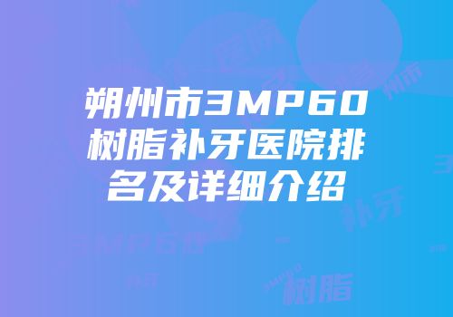 朔州市3MP60树脂补牙医院排名及详细介绍