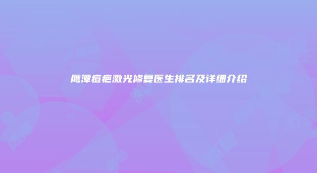 鹰潭痘疤激光修复医生排名及详细介绍