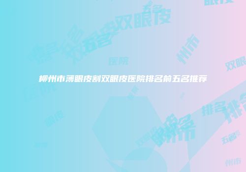 柳州市薄眼皮割双眼皮医院排名前五名推荐