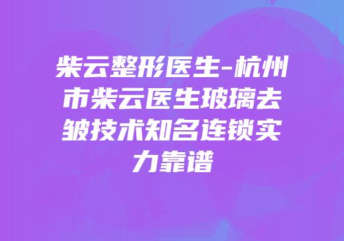 柴云整形医生-杭州市柴云医生玻璃去皱技术知名连锁实力靠谱