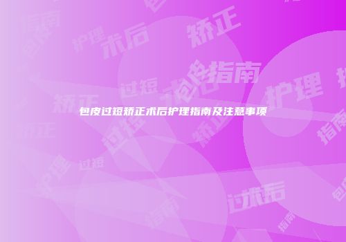 包皮过短矫正术后护理指南及注意事项
