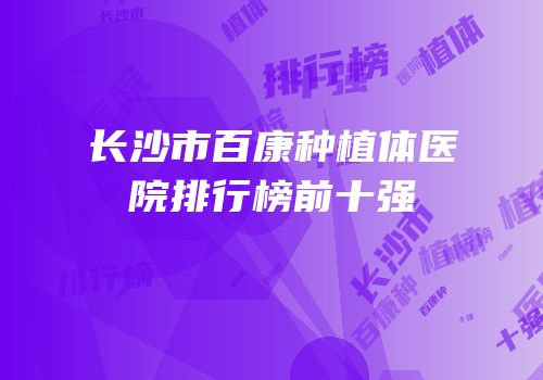 长沙市百康种植体医院排行榜前十强