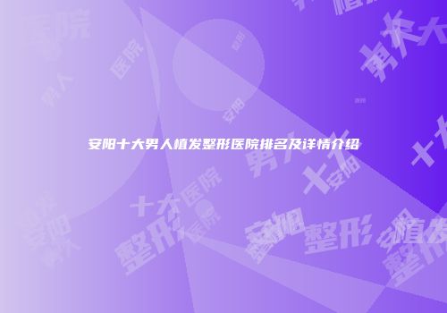 安阳十大男人植发整形医院排名及详情介绍