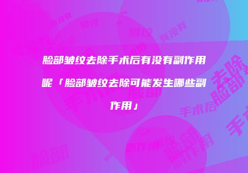 脸部皱纹去除手术后有没有副作用呢「脸部皱纹去除可能发生哪些副作用」