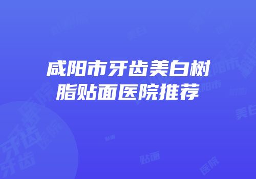 咸阳市牙齿美白树脂贴面医院推荐