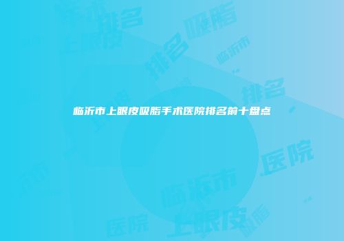 临沂市上眼皮吸脂手术医院排名前十盘点