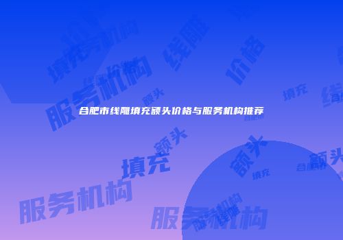 合肥市线雕填充额头价格与服务机构推荐