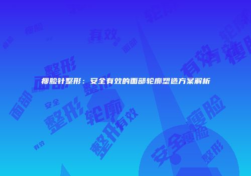 瘦脸针整形：安全有效的面部轮廓塑造方案解析