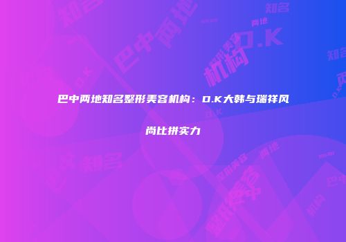巴中两地知名整形美容机构：D.K大韩与瑞祥风尚比拼实力