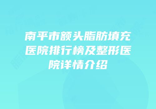南平市额头脂肪填充医院排行榜及整形医院详情介绍