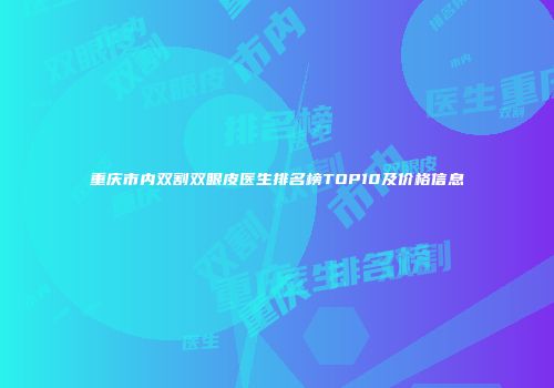 重庆市内双割双眼皮医生排名榜TOP10及价格信息