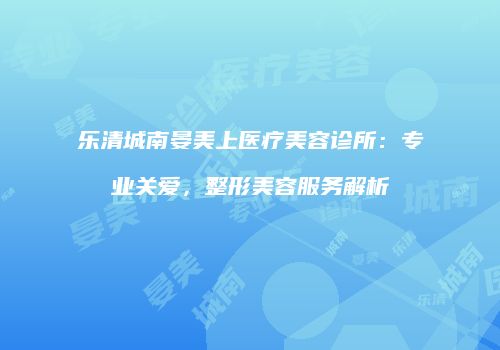 乐清城南晏美上医疗美容诊所：专业关爱，整形美容服务解析