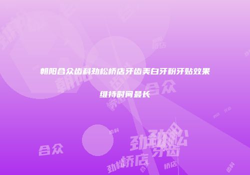 朝阳合众齿科劲松桥店牙齿美白牙粉牙贴效果维持时间最长
