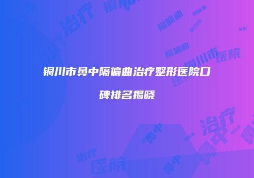 铜川市鼻中隔偏曲治疗整形医院口碑排名揭晓