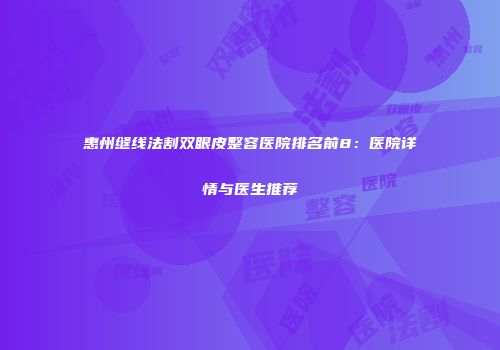惠州缝线法割双眼皮整容医院排名前8：医院详情与医生推荐