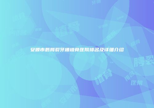 安顺市唇腭裂牙槽植骨医院排名及详细介绍