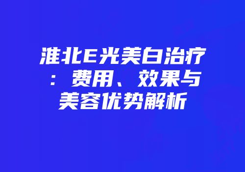 淮北E光美白治疗：费用、效果与美容优势解析