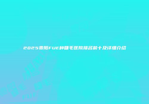 2025贵阳FUE种睫毛医院排名前十及详细介绍