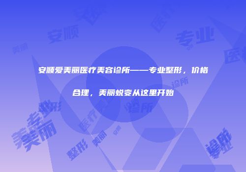 安顺爱美丽医疗美容诊所——专业整形，价格合理，美丽蜕变从这里开始