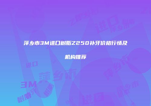 萍乡市3M进口树脂Z250补牙价格行情及机构推荐