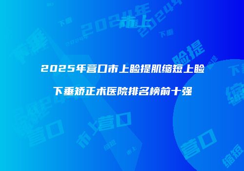 2025年营口市上睑提肌缩短上睑下垂矫正术医院排名榜前十强