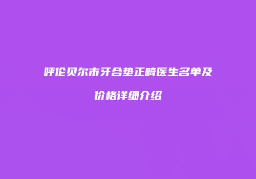 呼伦贝尔市牙合垫正畸医生名单及价格详细介绍