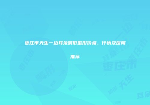 枣庄市天生一边耳朵畸形整形价格、行情及医院推荐