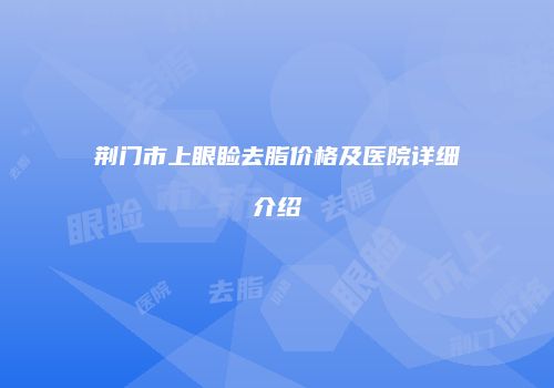 荆门市上眼睑去脂价格及医院详细介绍