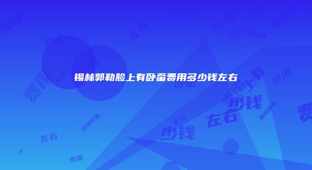 锡林郭勒脸上有卧蚕费用多少钱左右