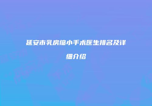 延安市乳房缩小手术医生排名及详细介绍