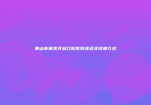 黄山市镶美牙冠口腔医院排名及详细介绍