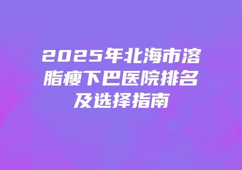 2025年北海市溶脂瘦下巴医院排名及选择指南