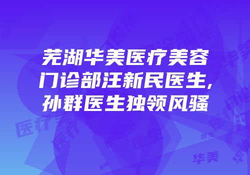 芜湖华美医疗美容门诊部汪新民医生,孙群医生独领风骚