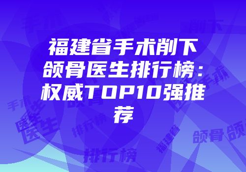 福建省手术削下颌骨医生排行榜：权威TOP10强推荐