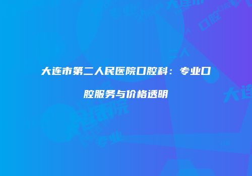 大连市第二人民医院口腔科：专业口腔服务与价格透明
